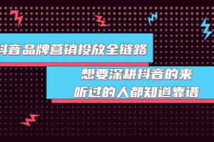 抖音品牌营销投放全链路：想要深耕抖音的来，听过的人都知道靠谱