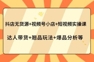 抖店无货源 视频号小店 短视频实操课：达人带货 翘品玩法 爆品分析等