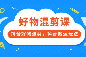 万三好物混剪课，抖音好物混剪，抖音搬运玩法 价值1980元