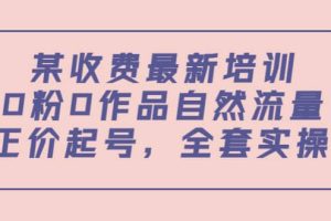 某收费最新培训：0粉0作品自然流量 正价起号，全套实操课