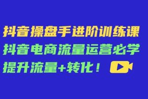 抖音操盘手进阶训练课：抖音电商流量运营必学，提升流量 转化