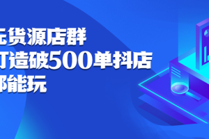 抖店无货源店群，15天打造破500单抖店无货源店群玩法