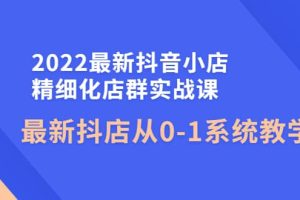 2022最新抖音小店精细化店群实战课，最新抖店从0-1系统教学