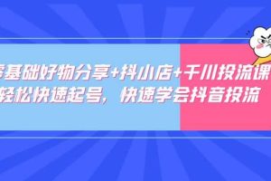 零基础好物分享 抖小店 千川投流课：轻松快速起号，快速学会抖音投流