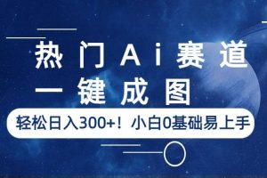 热门Ai赛道，一键成图，轻松日入300 ！小白0基础易上手