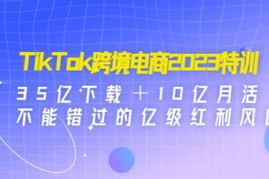 TikTok跨境电商2023特训：35亿下载＋10亿月活，不能错过的亿级红利风口