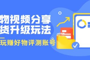 好物视频分享带货升级玩法：玩赚好物评测账号，月入10个W（1小时详细教程）