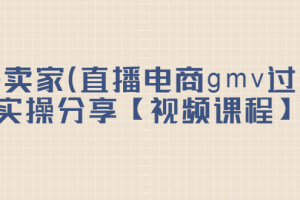 top卖家（直播电商gmv过亿）实操分享【视频课程】