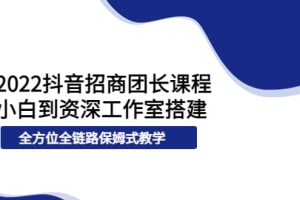 2022抖音招商团长课程，从小白到资深工作室搭建，全方位全链路保姆式教学