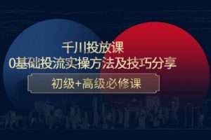 千川投放课：0基础投流实操方法及技巧分享，初级 高级必修课