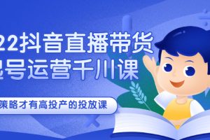 2022抖音直播带货起号运营千川课，有策略才有高投产的投放课