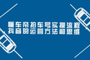 懂车帝拍车号实操流程：抖音的运营方法和思维（价值699元）