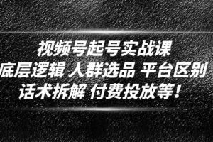 视频号起号实战课：底层逻辑 人群选品 平台区别 话术拆解 付费投放等