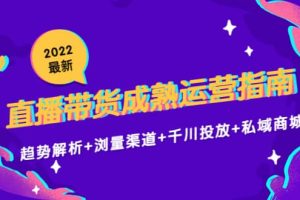 2022最新直播带货成熟运营指南：趋势解析 浏量渠道 千川投放 私域商城