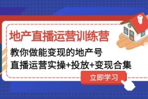 地产直播运营训练营：教你做能变现的地产号（直播运营实操 投放 变现合集）