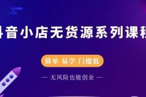 抖音小店无货源系列课程，简单，易学，门槛低