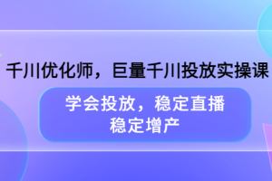 千川优化师，巨量千川投放实操课，学会投放，稳定直播，稳定增产